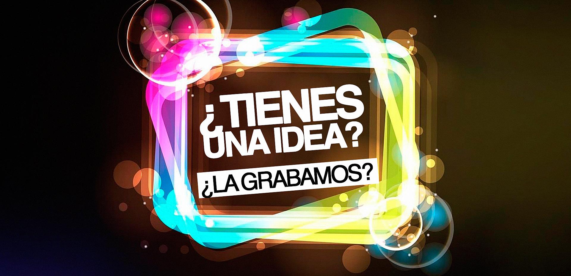 ¿TIENES UNA IDEA? ¿LA GRABAMOS?